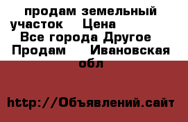 продам земельный участок  › Цена ­ 60 000 - Все города Другое » Продам   . Ивановская обл.